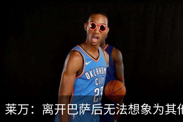 莱万：离开巴萨后无法想象为其他欧洲球队效力，欣慰巴萨重返正轨